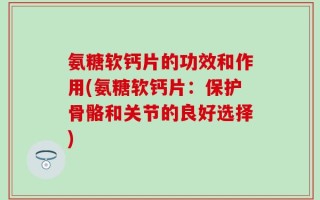 氨糖软钙片的功效和作用(氨糖软钙片：保护骨骼和关节的良好选择)