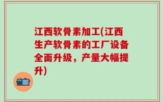 江西软骨素加工(江西生产软骨素的工厂设备全面升级，产量大幅提升)