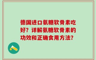 德国进口氨糖软骨素吃好？详解氨糖软骨素的功效和正确食用方法？