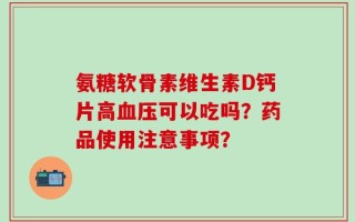 氨糖软骨素维生素D钙片高血压可以吃吗？药品使用注意事项？