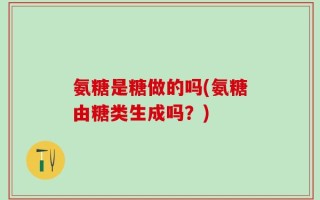 氨糖是糖做的吗(氨糖由糖类生成吗？)