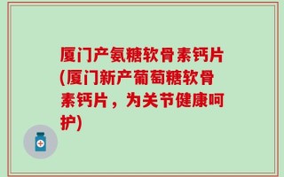 厦门产氨糖软骨素钙片(厦门新产葡萄糖软骨素钙片，为关节健康呵护)