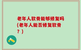 老年人软骨能够修复吗(老年人能否修复软骨？)
