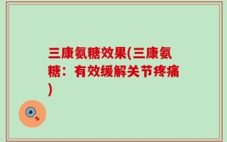 三康氨糖效果(三康氨糖：有效缓解关节疼痛)