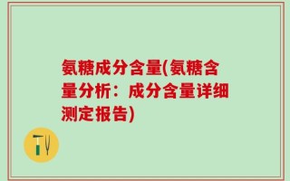 氨糖成分含量(氨糖含量分析：成分含量详细测定报告)