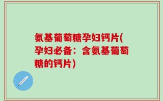 氨基葡萄糖孕妇钙片(孕妇必备：含氨基葡萄糖的钙片)