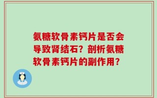 氨糖软骨素钙片是否会导致肾结石？剖析氨糖软骨素钙片的副作用？