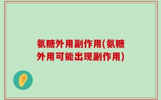 氨糖外用副作用(氨糖外用可能出现副作用)
