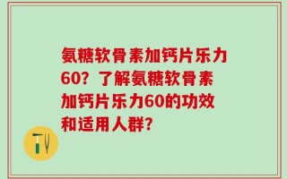 氨糖软骨素加钙片乐力60？了解氨糖软骨素加钙片乐力60的功效和适用人群？