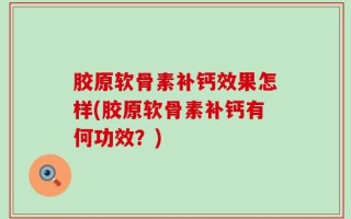 胶原软骨素补钙效果怎样(胶原软骨素补钙有何功效？)