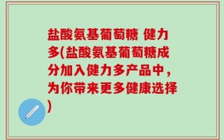 盐酸氨基葡萄糖 健力多(盐酸氨基葡萄糖成分加入健力多产品中，为你带来更多健康选择)