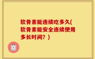 软骨素能连续吃多久(软骨素能安全连续使用多长时间？)