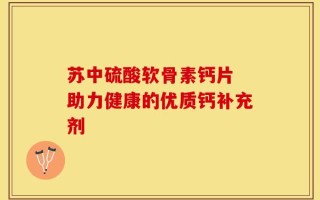 苏中硫酸软骨素钙片 助力健康的优质钙补充剂