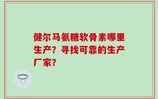 健尔马氨糖软骨素哪里生产？寻找可靠的生产厂家？