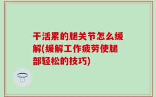 干活累的腿关节怎么缓解(缓解工作疲劳使腿部轻松的技巧)