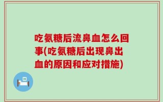 吃氨糖后流鼻血怎么回事(吃氨糖后出现鼻出血的原因和应对措施)