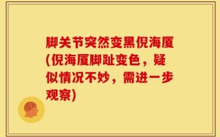 脚关节突然变黑倪海厦(倪海厦脚趾变色，疑似情况不妙，需进一步观察)