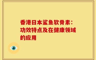 香港日本鲨鱼软骨素：功效特点及在健康领域的应用