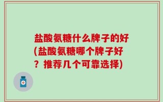 盐酸氨糖什么牌子的好(盐酸氨糖哪个牌子好？推荐几个可靠选择)