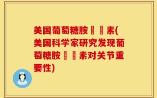 美国葡萄糖胺關節素(美国科学家研究发现葡萄糖胺關節素对关节重要性)