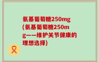 氨基葡萄糖250mg(氨基葡萄糖250mg——维护关节健康的理想选择)