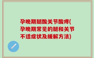 孕晚期腿酸关节酸疼(孕晚期常见的腿和关节不适症状及缓解方法)
