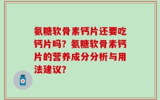 氨糖软骨素钙片还要吃钙片吗？氨糖软骨素钙片的营养成分分析与用法建议？