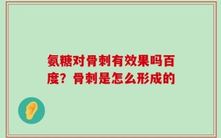 氨糖对骨刺有效果吗百度？骨刺是怎么形成的