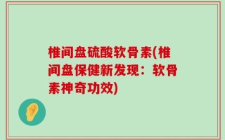 椎间盘硫酸软骨素(椎间盘保健新发现：软骨素神奇功效)