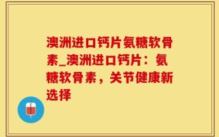 澳洲进口钙片氨糖软骨素_澳洲进口钙片：氨糖软骨素，关节健康新选择