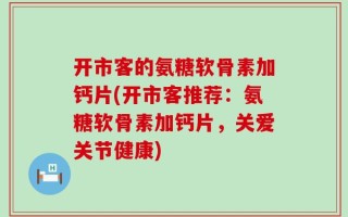 开市客的氨糖软骨素加钙片(开市客推荐：氨糖软骨素加钙片，关爱关节健康)