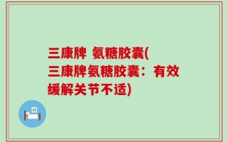 三康牌 氨糖胶囊( 三康牌氨糖胶囊：有效缓解关节不适)