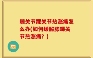 膝关节踝关节热涨痛怎么办(如何缓解膝踝关节热涨痛？)
