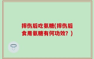 摔伤后吃氨糖(摔伤后食用氨糖有何功效？)