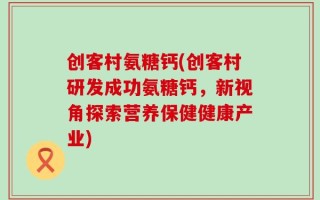 创客村氨糖钙(创客村研发成功氨糖钙，新视角探索营养保健健康产业)