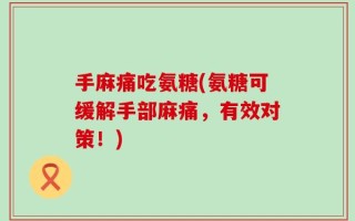 手麻痛吃氨糖(氨糖可缓解手部麻痛，有效对策！)
