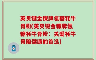 英贝键金稞牌氨糖牦牛骨粉(英贝键金稞牌氨糖牦牛骨粉：关爱牦牛骨骼健康的首选)
