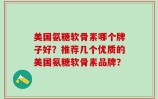 美国氨糖软骨素哪个牌子好？推荐几个优质的美国氨糖软骨素品牌？