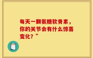 每天一颗氨糖软骨素，你的关节会有什么惊喜变化？”