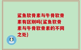 鲨鱼软骨素与牛骨软骨素有区别吗(鲨鱼软骨素与牛骨软骨素的不同之处)