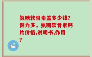 氨糖软骨素盖多少钱？健力多，氨糖软骨素钙片价格,说明书,作用？