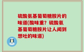 硫酸氨基葡萄糖胺片的味道(酸味重？硫酸氨基葡萄糖胺片让人闻到想吐的味道)