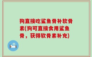 狗直接吃鲨鱼骨补软骨素(狗可直接食用鲨鱼骨，获得软骨素补充)