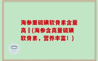 海参里硫磺软骨素含量高嚒(海参含高量硫磺软骨素，营养丰富！)