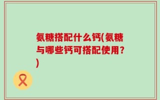 氨糖搭配什么钙(氨糖与哪些钙可搭配使用？)