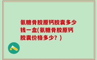 氨糖骨胶原钙胶囊多少钱一盒(氨糖骨胶原钙胶囊价格多少？)