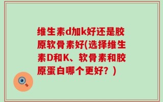 维生素d加k好还是胶原软骨素好(选择维生素D和K、软骨素和胶原蛋白哪个更好？)