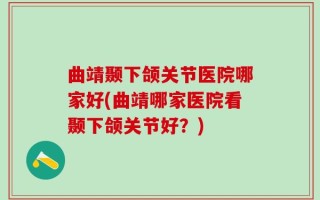 曲靖颞下颌关节医院哪家好(曲靖哪家医院看颞下颌关节好？)