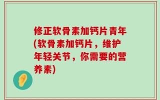 修正软骨素加钙片青年(软骨素加钙片，维护年轻关节，你需要的营养素)