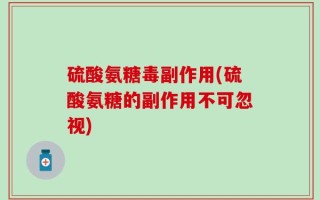 硫酸氨糖毒副作用(硫酸氨糖的副作用不可忽视)